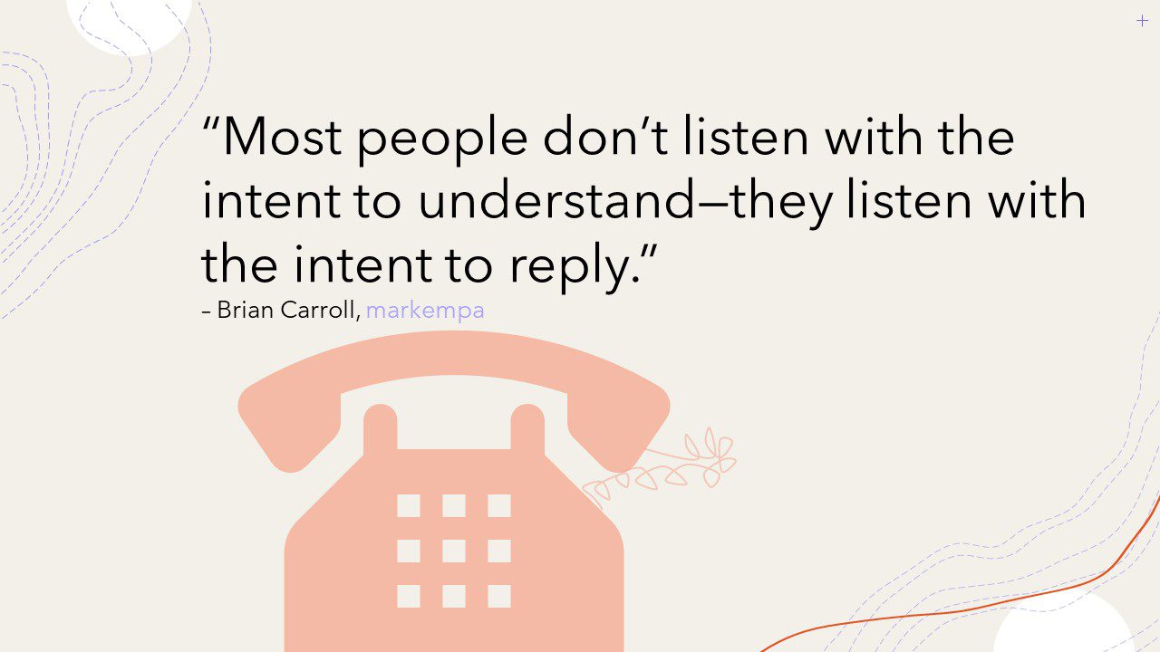 Picture of a quote. Light orange icon of a vintage telephone with spiral cord set on a beige background. The quote is overlaid on top of the background that reads: "Most people don't listen with the intent to understand – they listen with the intent to reply." Under the quote is the authors' name "Brian Carroll" and his company name "markempa."