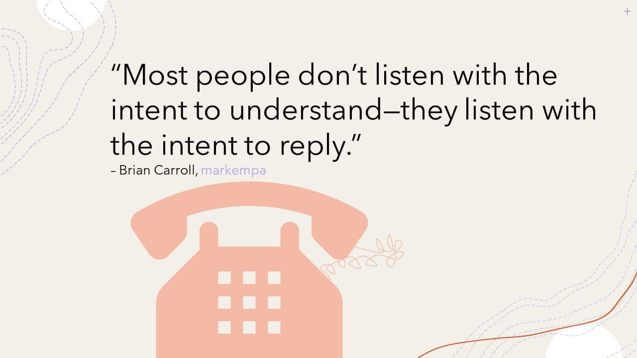 Picture of a quote. Light orange icon of a vintage telephone with spiral cord set on a beige background. The quote is overlaid on top of the background that reads: "Most people don't listen with the intent to understand – they listen with the intent to reply." Under the quote is the authors' name "Brian Carroll" and his company name "markempa."
